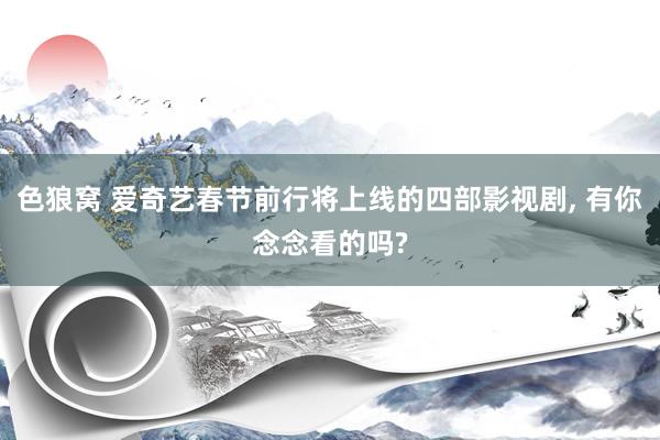 色狼窝 爱奇艺春节前行将上线的四部影视剧， 有你念念看的吗?