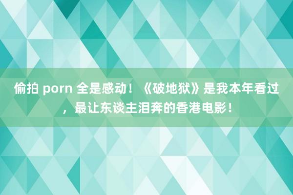 偷拍 porn 全是感动！《破地狱》是我本年看过，最让东谈主泪奔的香港电影！