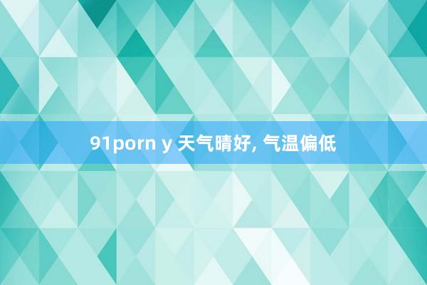 91porn y 天气晴好， 气温偏低