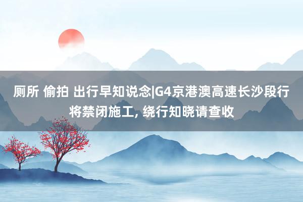 厕所 偷拍 出行早知说念|G4京港澳高速长沙段行将禁闭施工， 绕行知晓请查收
