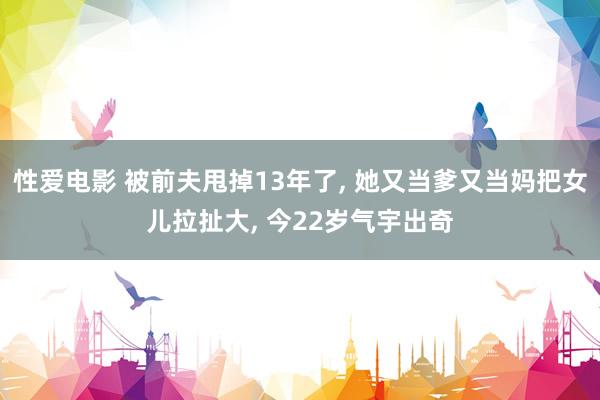 性爱电影 被前夫甩掉13年了， 她又当爹又当妈把女儿拉扯大， 今22岁气宇出奇