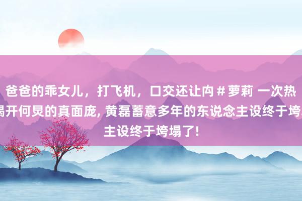 爸爸的乖女儿，打飞机，口交还让禸＃萝莉 一次热搜， 揭开何炅的真面庞， 黄磊蓄意多年的东说念主设终于垮塌了!