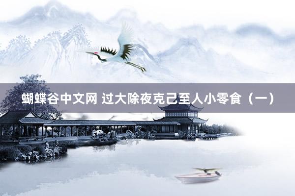 蝴蝶谷中文网 过大除夜克己至人小零食（一）