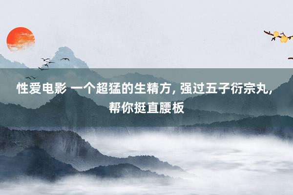 性爱电影 一个超猛的生精方， 强过五子衍宗丸， 帮你挺直腰板