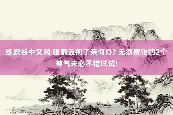 蝴蝶谷中文网 眼睛近视了奈何办? 无须费钱的2个神气未必不错试试!