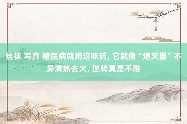 丝袜 写真 糖尿病就用这味药， 它就像“熄灭器”不异清热去火， 逆转真是不难