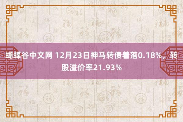 蝴蝶谷中文网 12月23日神马转债着落0.18%，转股溢价率21.93%