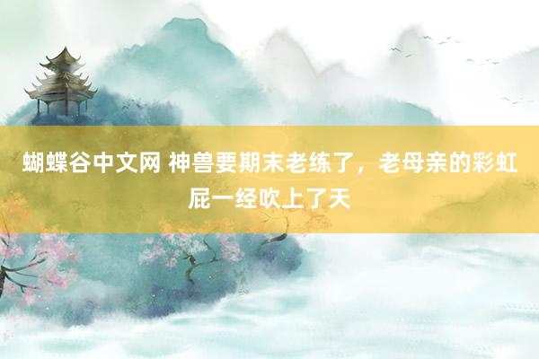 蝴蝶谷中文网 神兽要期末老练了，老母亲的彩虹屁一经吹上了天