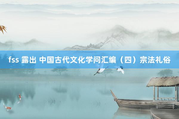 fss 露出 中国古代文化学问汇编(四)宗法礼俗