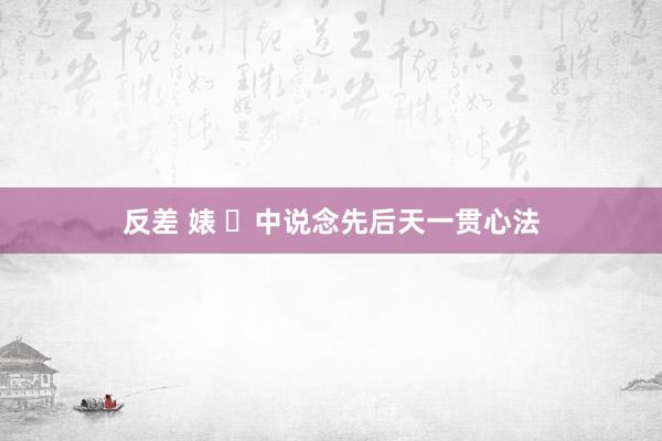 反差 婊 ​中说念先后天一贯心法