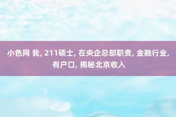 小色网 我， 211硕士， 在央企总部职责， 金融行业， 有户口， 揭秘北京收入