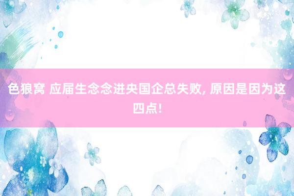 色狼窝 应届生念念进央国企总失败， 原因是因为这四点!