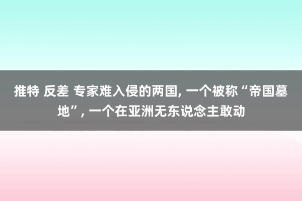 推特 反差 专家难入侵的两国， 一个被称“帝国墓地”， 一个在亚洲无东说念主敢动
