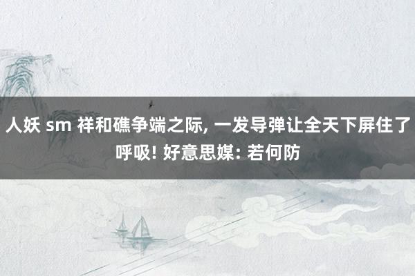 人妖 sm 祥和礁争端之际， 一发导弹让全天下屏住了呼吸! 好意思媒: 若何防