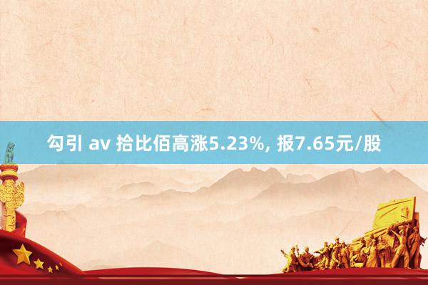 勾引 av 拾比佰高涨5.23%， 报7.65元/股