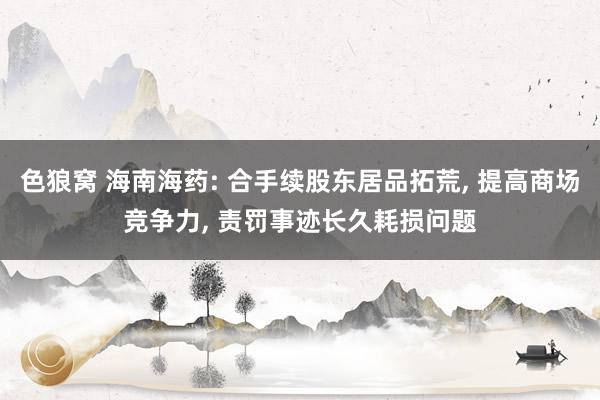 色狼窝 海南海药: 合手续股东居品拓荒， 提高商场竞争力， 责罚事迹长久耗损问题