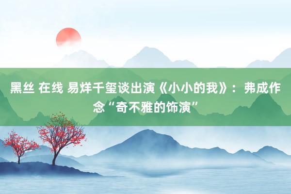 黑丝 在线 易烊千玺谈出演《小小的我》：弗成作念“奇不雅的饰演”