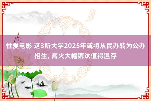 性爱电影 这3所大学2025年或将从民办转为公办招生， 膏火大幅镌汰值得温存