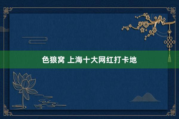 色狼窝 上海十大网红打卡地