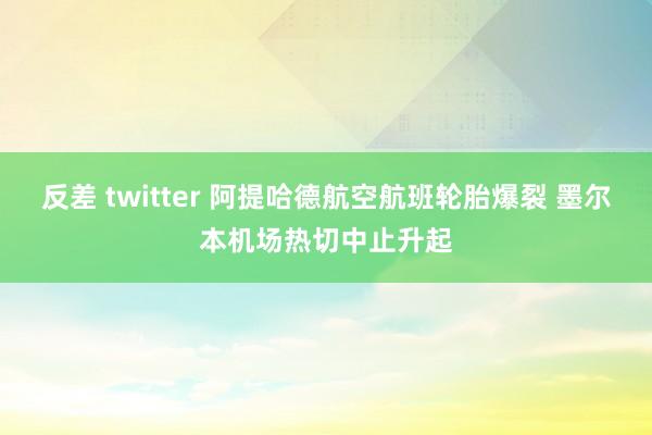 反差 twitter 阿提哈德航空航班轮胎爆裂 墨尔本机场热切中止升起