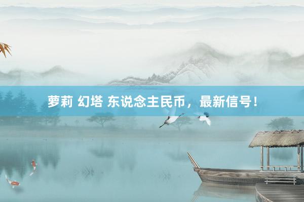 萝莉 幻塔 东说念主民币，最新信号！