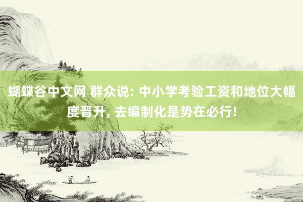 蝴蝶谷中文网 群众说: 中小学考验工资和地位大幅度晋升， 去编制化是势在必行!