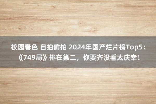 校园春色 自拍偷拍 2024年国产烂片榜Top5：《749局》排在第二，你要齐没看太庆幸！