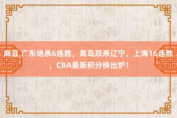麻豆 广东绝杀6连胜，青岛双杀辽宁，上海16连胜，CBA最新积分榜出炉！