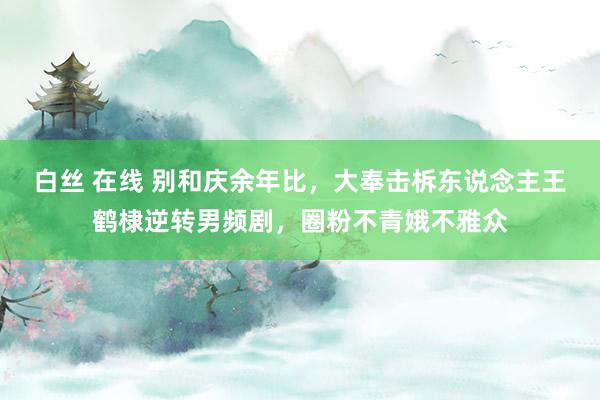 白丝 在线 别和庆余年比，大奉击柝东说念主王鹤棣逆转男频剧，圈粉不青娥不雅众
