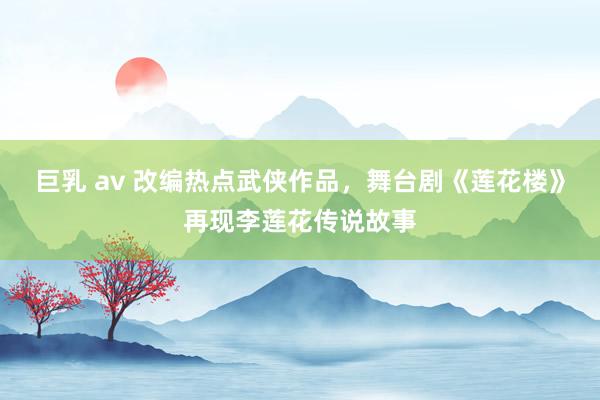 巨乳 av 改编热点武侠作品，舞台剧《莲花楼》再现李莲花传说故事