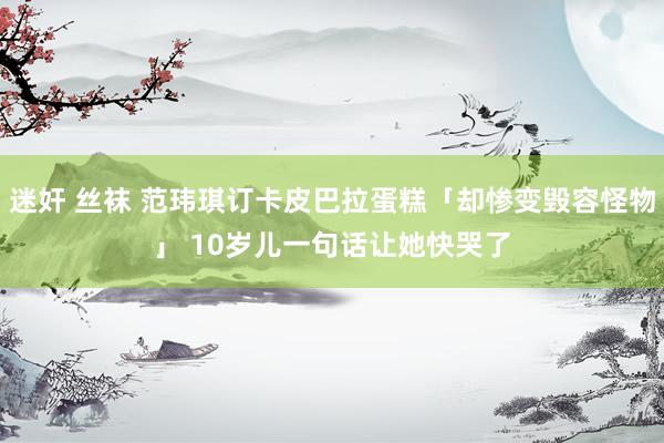 迷奸 丝袜 范玮琪订卡皮巴拉蛋糕「却惨变毁容怪物」　 10岁儿一句话让她快哭了