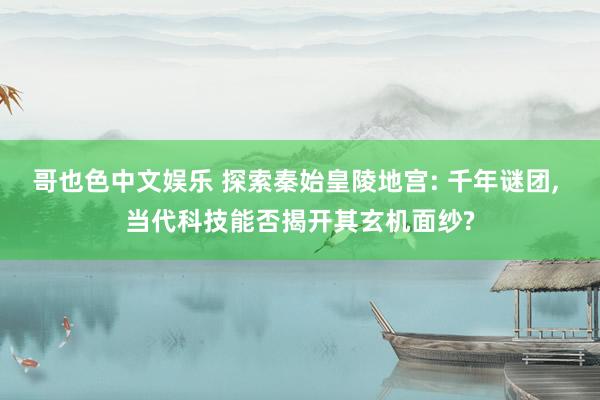 哥也色中文娱乐 探索秦始皇陵地宫: 千年谜团， 当代科技能否揭开其玄机面纱?