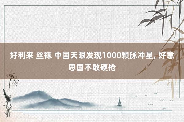 好利来 丝袜 中国天眼发现1000颗脉冲星， 好意思国不敢硬抢