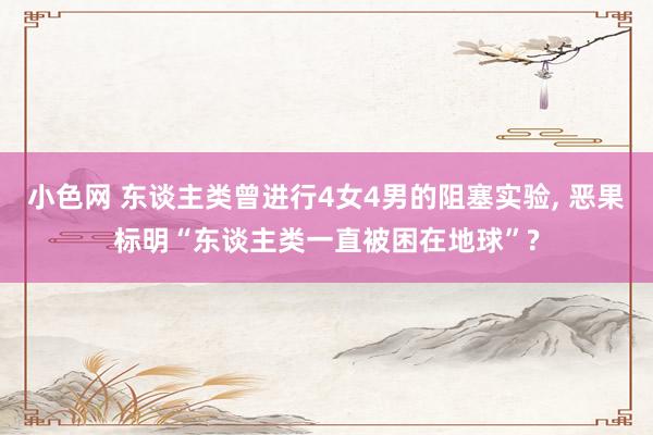 小色网 东谈主类曾进行4女4男的阻塞实验， 恶果标明“东谈主类一直被困在地球”?