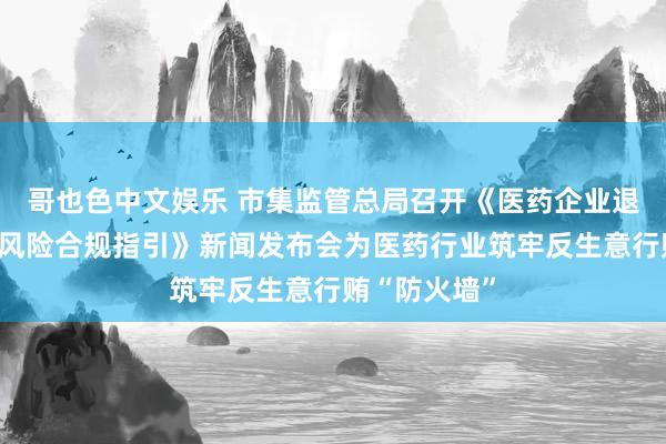 哥也色中文娱乐 市集监管总局召开《医药企业退缩生意行贿风险合规指引》新闻发布会为医药行业筑牢反生意行贿“防火墙”