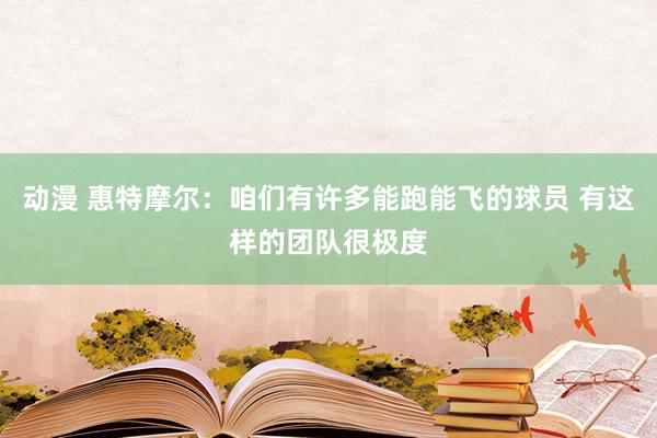 动漫 惠特摩尔：咱们有许多能跑能飞的球员 有这样的团队很极度