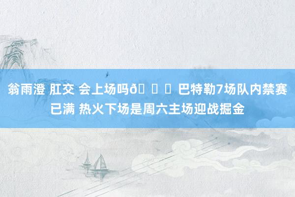 翁雨澄 肛交 会上场吗👀巴特勒7场队内禁赛已满 热火下场是周六主场迎战掘金
