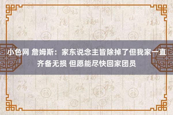 小色网 詹姆斯：家东说念主皆除掉了但我家一直齐备无损 但愿能尽快回家团员