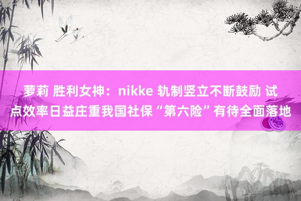萝莉 胜利女神：nikke 轨制竖立不断鼓励 试点效率日益庄重我国社保“第六险”有待全面落地
