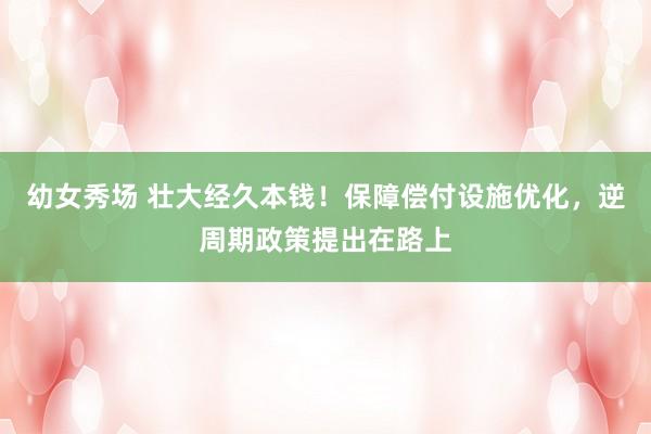 幼女秀场 壮大经久本钱！保障偿付设施优化，逆周期政策提出在路上