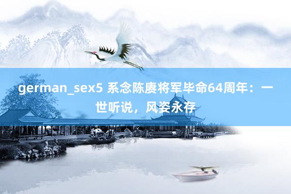 german_sex5 系念陈赓将军毕命64周年：一世听说，风姿永存