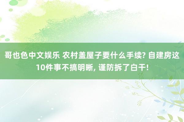 哥也色中文娱乐 农村盖屋子要什么手续? 自建房这10件事不搞明晰， 谨防拆了白干!