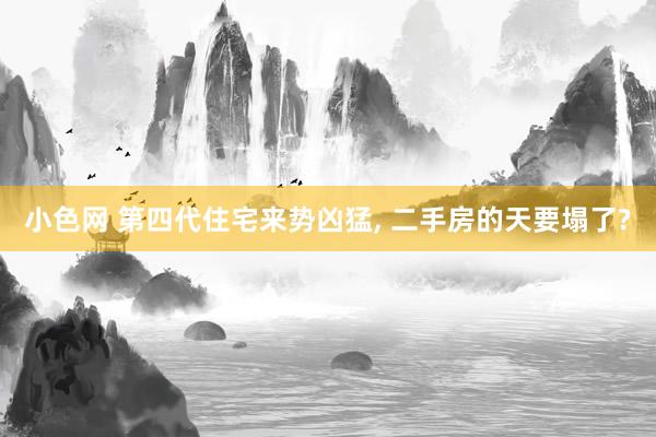 小色网 第四代住宅来势凶猛， 二手房的天要塌了?