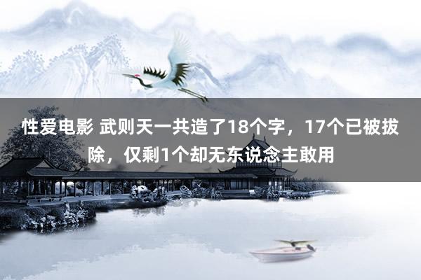 性爱电影 武则天一共造了18个字，17个已被拔除，仅剩1个却无东说念主敢用