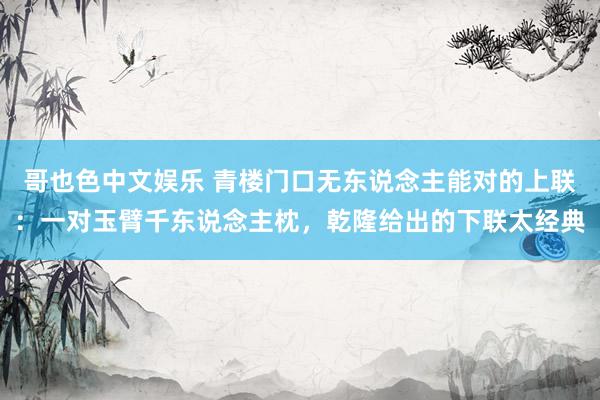 哥也色中文娱乐 青楼门口无东说念主能对的上联：一对玉臂千东说念主枕，乾隆给出的下联太经典