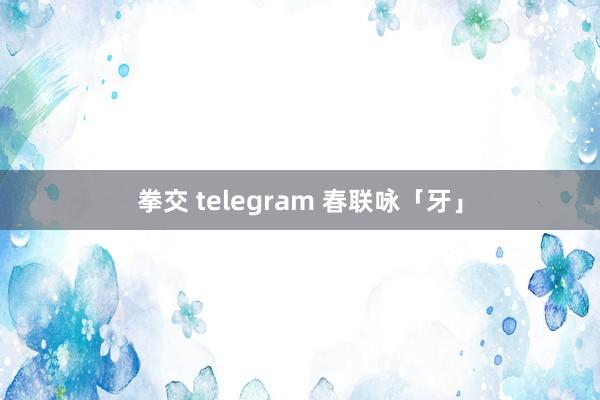拳交 telegram 春联咏「牙」