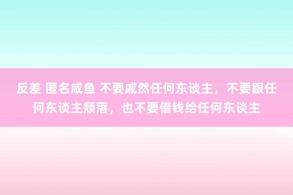 反差 匿名咸鱼 不要戚然任何东谈主，不要跟任何东谈主颓落，也不要借钱给任何东谈主