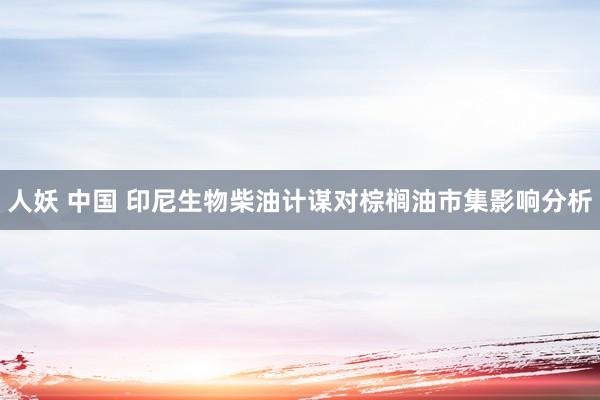 人妖 中国 印尼生物柴油计谋对棕榈油市集影响分析