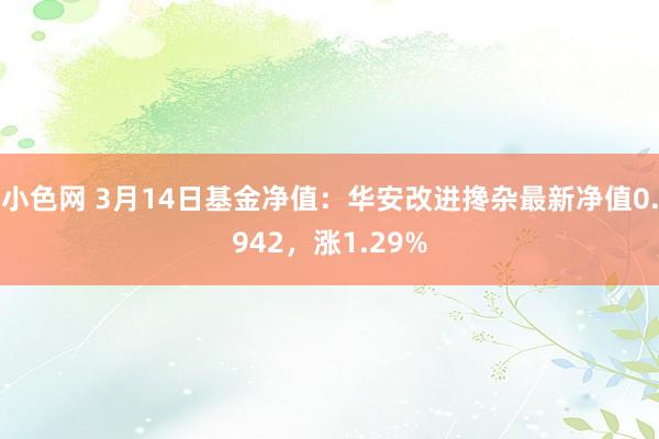 小色网 3月14日基金净值：华安改进搀杂最新净值0.942，涨1.29%