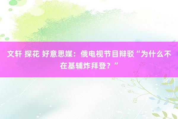 文轩 探花 好意思媒：俄电视节目辩驳“为什么不在基辅炸拜登？”